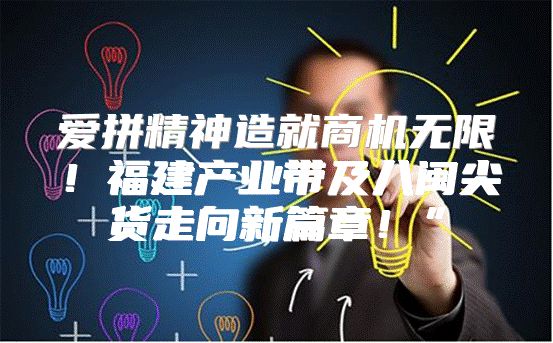 爱拼精神造就商机无限！福建产业带及八闽尖货走向新篇章！”