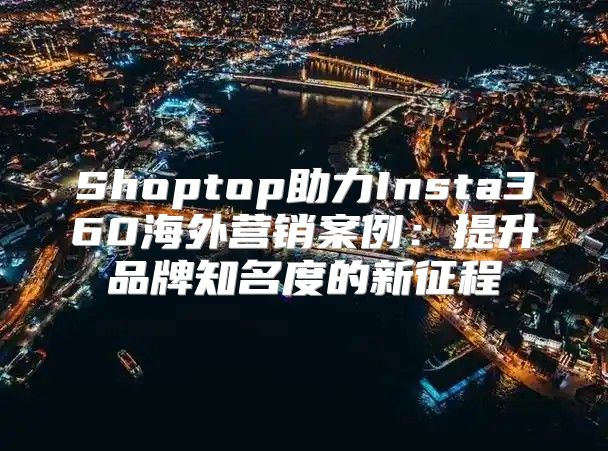 Shoptop助力Insta360海外营销案例：提升品牌知名度的新征程