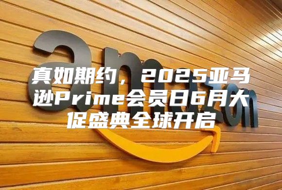 真如期约，2025亚马逊Prime会员日6月大促盛典全球开启