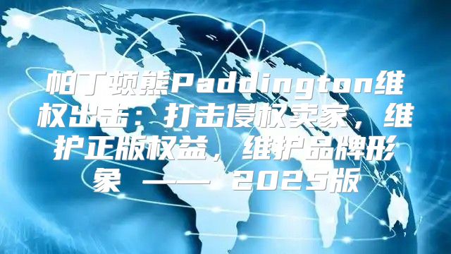帕丁顿熊Paddington维权出击：打击侵权卖家，维护正版权益，维护品牌形象 —— 2025版
