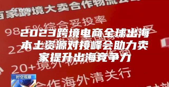 2023跨境电商全球出海本土资源对接峰会助力卖家提升出海竞争力