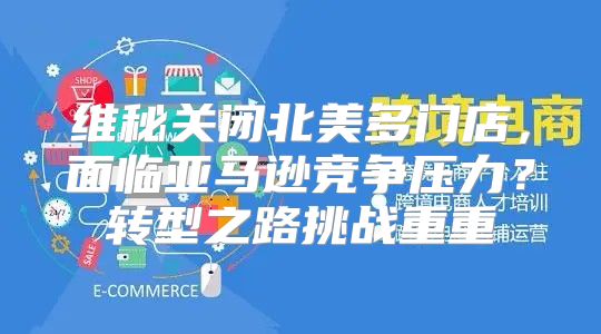 维秘关闭北美多门店，面临亚马逊竞争压力？转型之路挑战重重