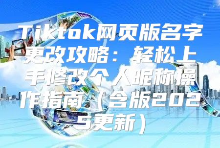 Tiktok网页版名字更改攻略：轻松上手修改个人昵称操作指南含版2025更新