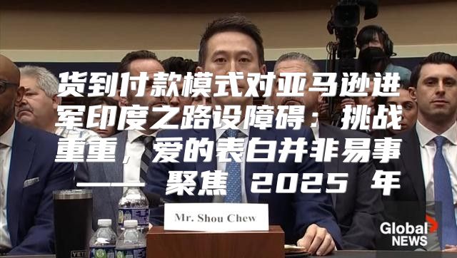 货到付款模式对亚马逊进军印度之路设障碍：挑战重重，爱的表白并非易事 —— 聚焦 2025 年