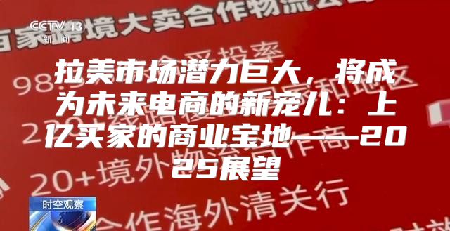 拉美市场潜力巨大，将成为未来电商的新宠儿：上亿买家的商业宝地——2025展望