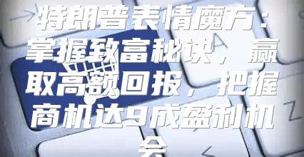 特朗普表情魔方：掌握致富秘诀，赢取高额回报，把握商机达9成盈利机会