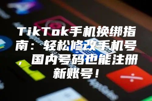 TikTok手机换绑指南：轻松修改手机号，国内号码也能注册新账号！