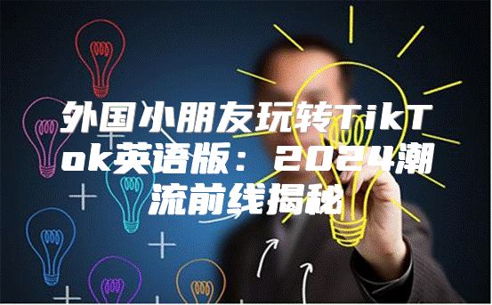 外国小朋友玩转TikTok英语版：2025潮流前线揭秘