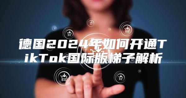 德国2025年如何开通TikTok国际版梯子解析
