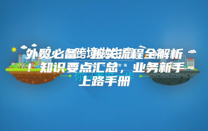 外贸必备：报关流程全解析！知识要点汇总，业务新手上路手册