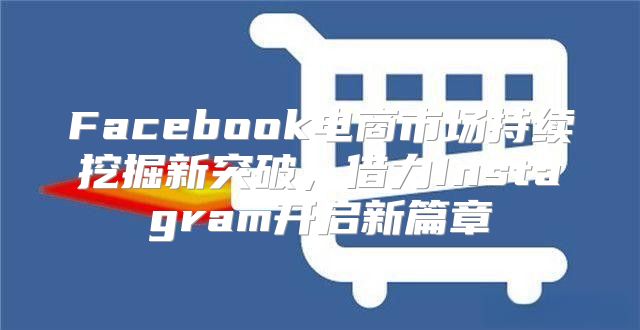 Facebook电商市场持续挖掘新突破，借力Instagram开启新篇章