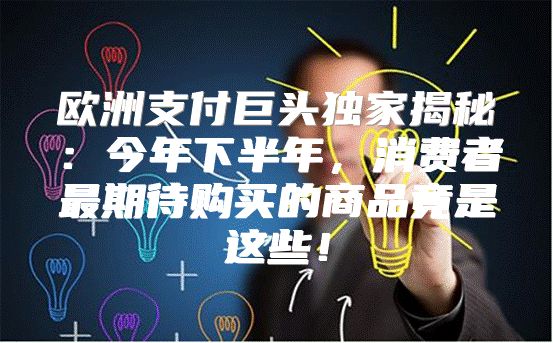 欧洲支付巨头独家揭秘：今年下半年，消费者最期待购买的商品竟是这些！