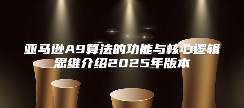 亚马逊A9算法的功能与核心逻辑思维介绍2025年版本