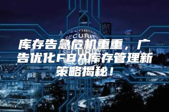 库存告急危机重重，广告优化FBA库存管理新策略揭秘！