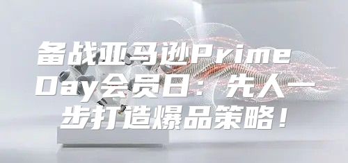 备战亚马逊Prime Day会员日：先人一步打造爆品策略！