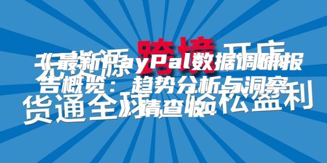 最新PayPal数据调研报告概览：趋势分析与洞察请查收！