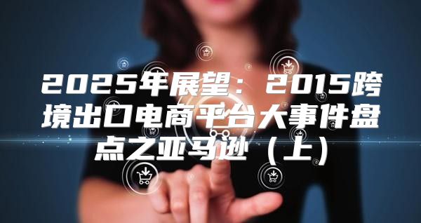 2025年展望：2015跨境出口电商平台大事件盘点之亚马逊上