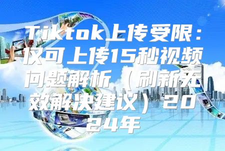 Tiktok上传受限：仅可上传15秒视频问题解析刷新无效解决建议2025年