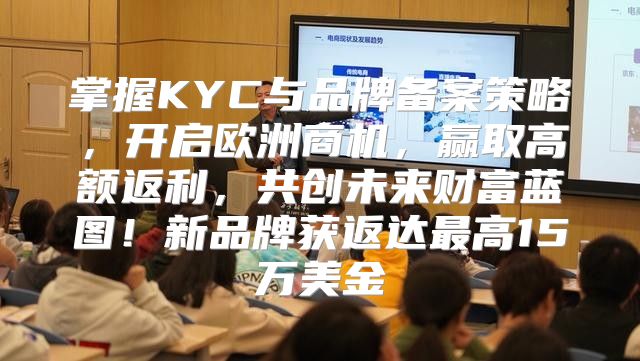 掌握KYC与品牌备案策略，开启欧洲商机，赢取高额返利，共创未来财富蓝图！新品牌获返达最高15万美金