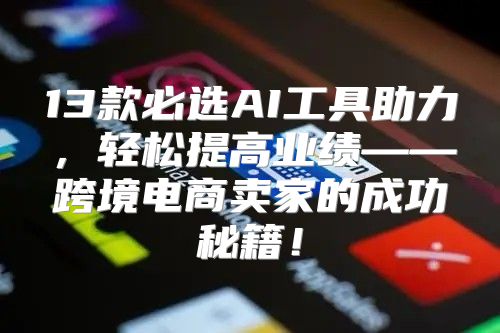 13款必选AI工具助力，轻松提高业绩——跨境电商卖家的成功秘籍！