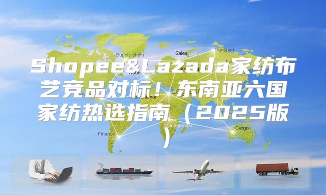 Shopee&Lazada家纺布艺竞品对标！东南亚六国家纺热选指南2025版