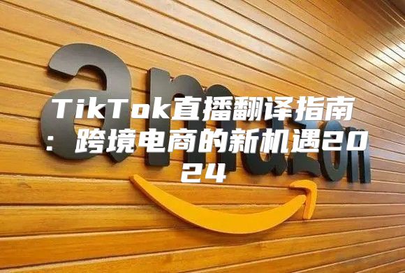 TikTok直播翻译指南：跨境电商的新机遇2025