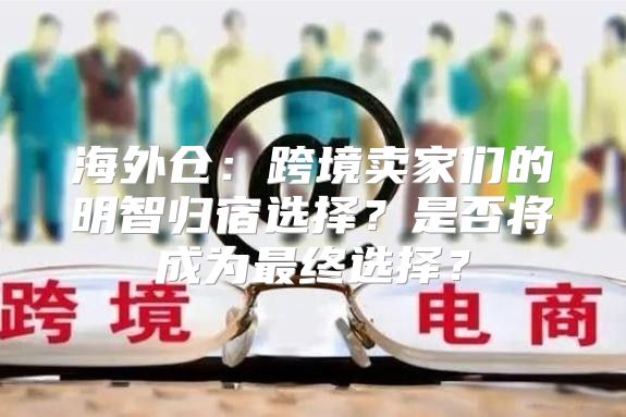 海外仓：跨境卖家们的明智归宿选择？是否将成为最终选择？