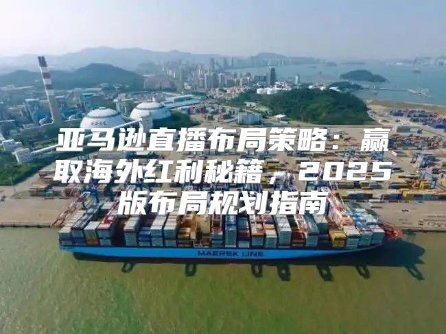 亚马逊直播布局策略：赢取海外红利秘籍，2025版布局规划指南