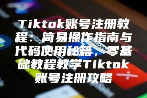 Tiktok账号注册教程：简易操作指南与代码使用秘籍，零基础教程教学Tiktok账号注册攻略