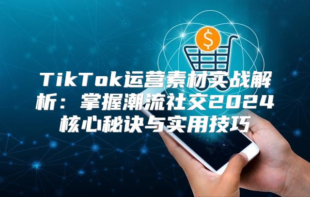 TikTok运营素材实战解析：掌握潮流社交2025核心秘诀与实用技巧