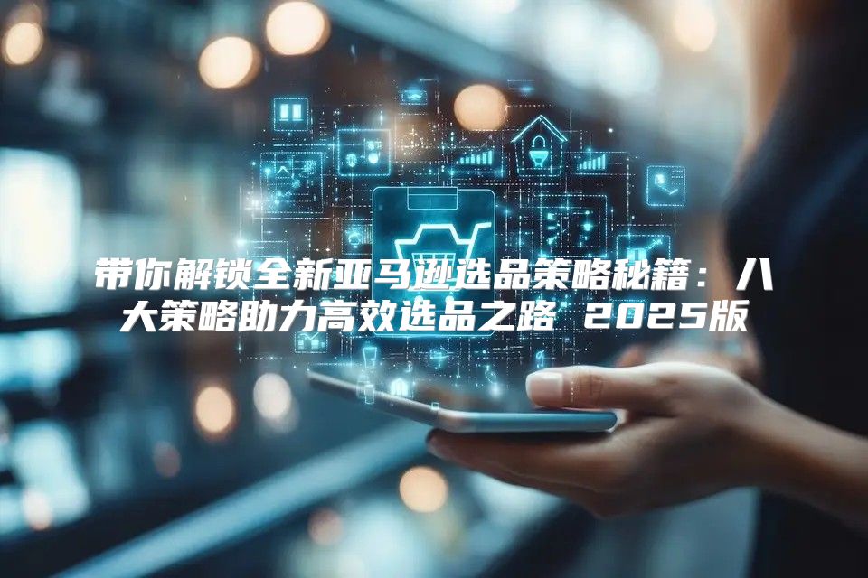 带你解锁全新亚马逊选品策略秘籍：八大策略助力高效选品之路 2025版
