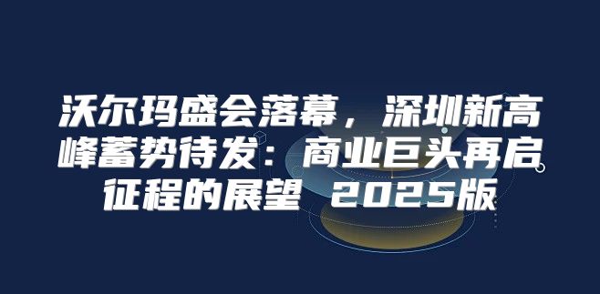 沃尔玛盛会落幕，深圳新高峰蓄势待发：商业巨头再启征程的展望 2025版