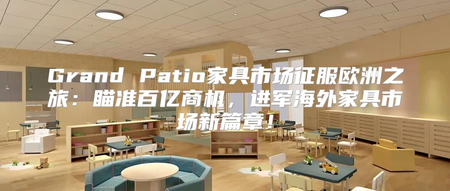 Grand Patio家具市场征服欧洲之旅：瞄准百亿商机，进军海外家具市场新篇章！