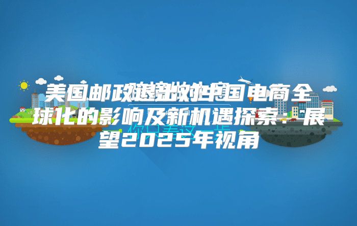 美国邮政退出对中国电商全球化的影响及新机遇探索：展望2025年视角