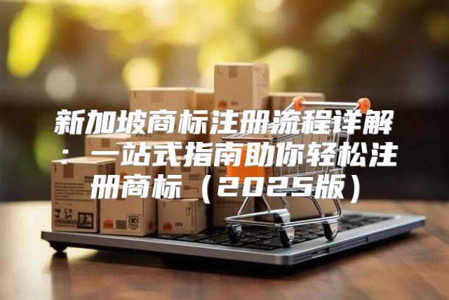 新加坡商标注册流程详解：一站式指南助你轻松注册商标2025版
