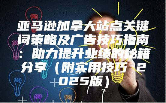 亚马逊加拿大站点关键词策略及广告技巧指南：助力提升业绩的秘籍分享附实用技巧 2025版
