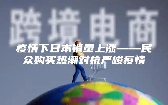 疫情下日本销量上涨——民众购买热潮对抗严峻疫情