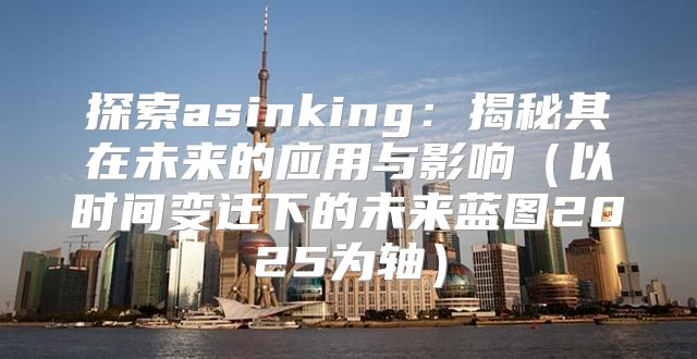 探索asinking：揭秘其在未来的应用与影响以时间变迁下的未来蓝图2025为轴