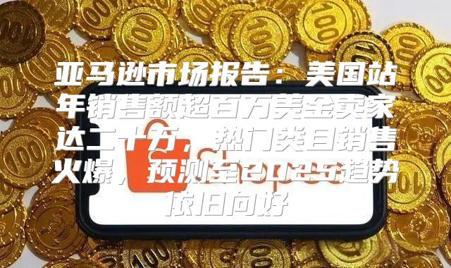 亚马逊市场报告：美国站年销售额超百万美金卖家达二十万，热门类目销售火爆，预测至2025趋势依旧向好