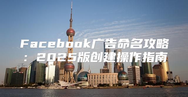 Facebook广告命名攻略：2025版创建操作指南