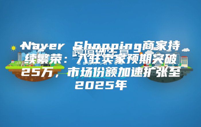 Naver Shopping商家持续繁荣：入驻卖家预期突破25万，市场份额加速扩张至2025年