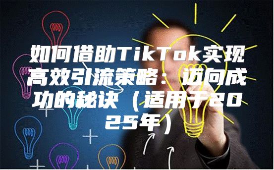 如何借助TikTok实现高效引流策略：迈向成功的秘诀适用于2025年