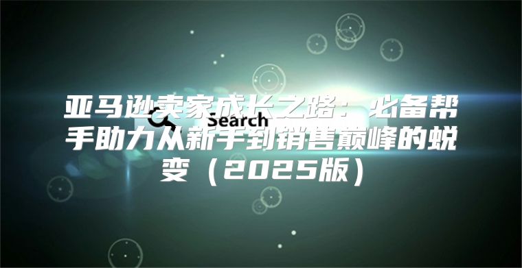 亚马逊卖家成长之路：必备帮手助力从新手到销售巅峰的蜕变2025版