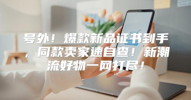 号外！爆款新品证书到手，同款卖家速自查！新潮流好物一网打尽！