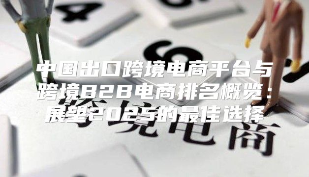 中国出口跨境电商平台与跨境B2B电商排名概览：展望2025的最佳选择