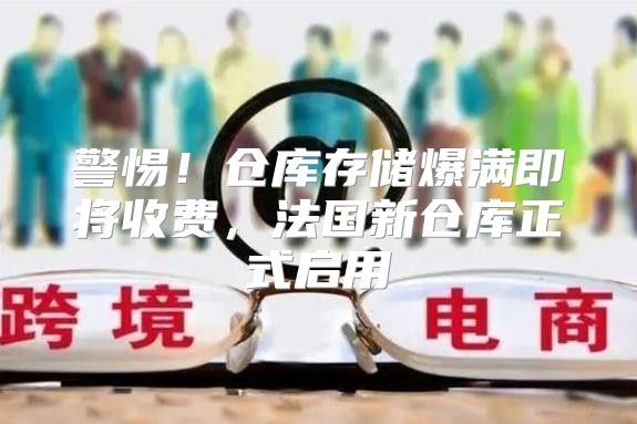 警惕！仓库存储爆满即将收费，法国新仓库正式启用