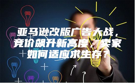 亚马逊改版广告大战，竞价飙升新高度，卖家如何适应求生存？