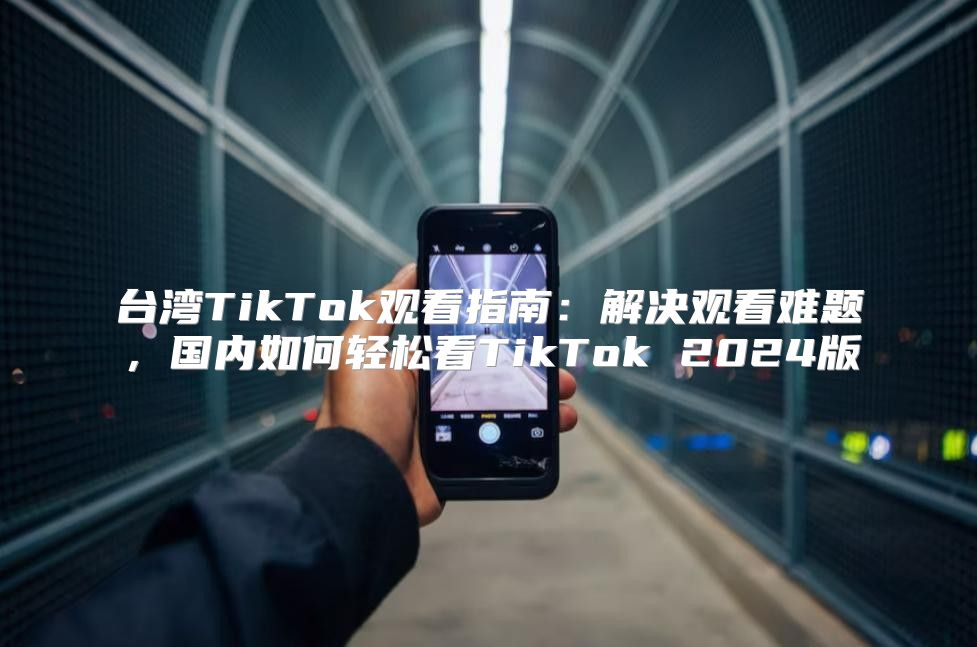 台湾TikTok观看指南：解决观看难题，国内如何轻松看TikTok 2025版