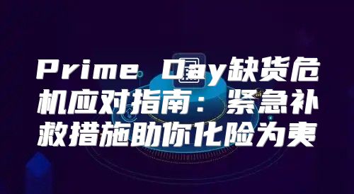 Prime Day缺货危机应对指南：紧急补救措施助你化险为夷