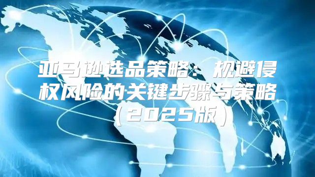 亚马逊选品策略：规避侵权风险的关键步骤与策略2025版